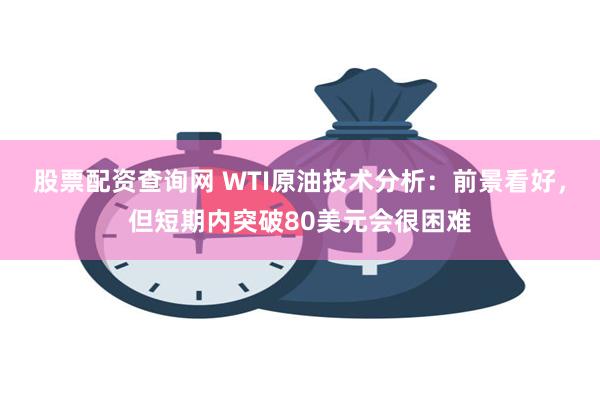 股票配资查询网 WTI原油技术分析：前景看好，但短期内突破80美元会很困难