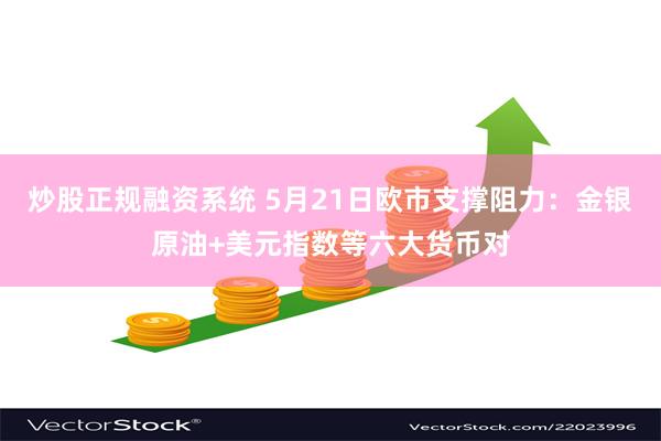 炒股正规融资系统 5月21日欧市支撑阻力：金银原油+美元指数等六大货币对