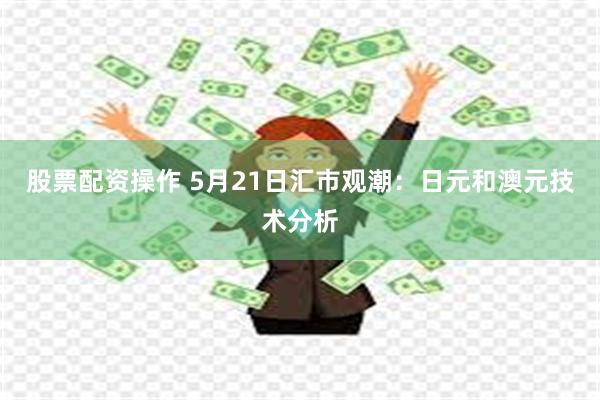 股票配资操作 5月21日汇市观潮：日元和澳元技术分析