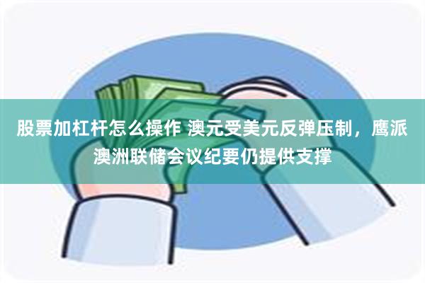 股票加杠杆怎么操作 澳元受美元反弹压制，鹰派澳洲联储会议纪要仍提供支撑