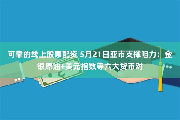 可靠的线上股票配资 5月21日亚市支撑阻力：金银原油+美元指数等六大货币对