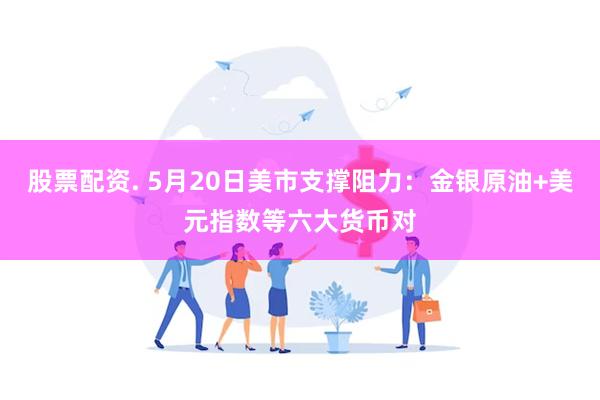 股票配资. 5月20日美市支撑阻力：金银原油+美元指数等六大货币对