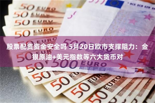 股票配资资金安全吗 5月20日欧市支撑阻力：金银原油+美元指数等六大货币对