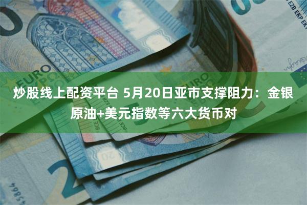 炒股线上配资平台 5月20日亚市支撑阻力：金银原油+美元指数等六大货币对