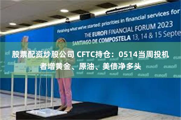 股票配资炒股公司 CFTC持仓：0514当周投机者增黄金、原油、美债净多头