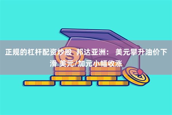 正规的杠杆配资炒股  邦达亚洲： 美元攀升油价下滑 美元/加元小幅收涨