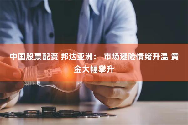 中国股票配资 邦达亚洲： 市场避险情绪升温 黄金大幅攀升