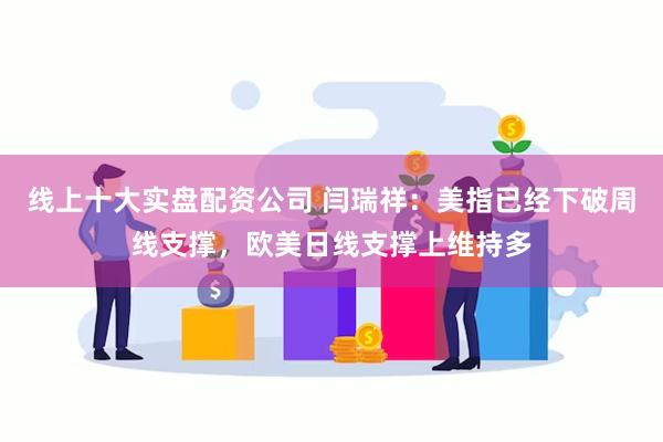 线上十大实盘配资公司 闫瑞祥：美指已经下破周线支撑，欧美日线支撑上维持多