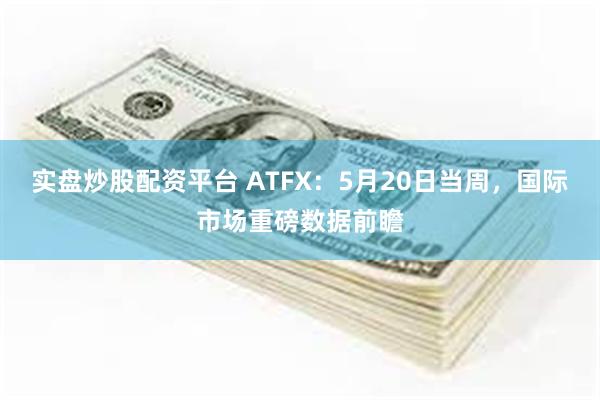 实盘炒股配资平台 ATFX：5月20日当周，国际市场重磅数据前瞻