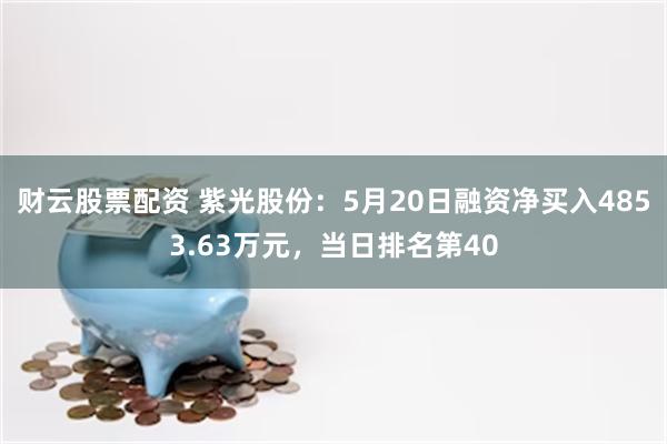 财云股票配资 紫光股份：5月20日融资净买入4853.63万元，当日排名第40