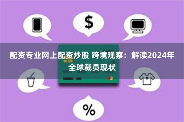 配资专业网上配资炒股 跨境观察：解读2024年全球裁员现状