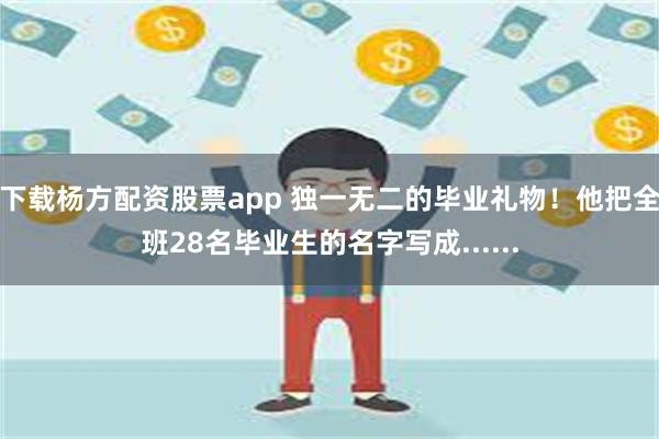 下载杨方配资股票app 独一无二的毕业礼物！他把全班28名毕业生的名字写成......