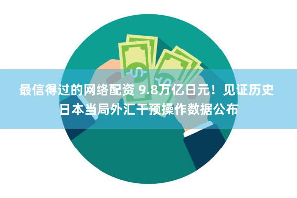 最信得过的网络配资 9.8万亿日元！见证历史 日本当局外汇干预操作数据公布