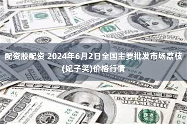 配资股配资 2024年6月2日全国主要批发市场荔枝(妃子笑)价格行情