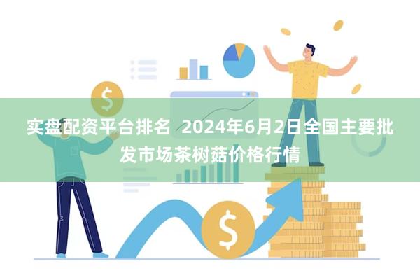 实盘配资平台排名  2024年6月2日全国主要批发市场茶树菇价格行情