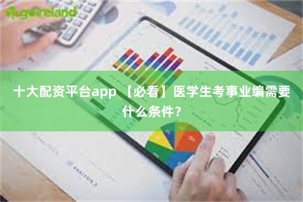 十大配资平台app 【必看】医学生考事业编需要什么条件？