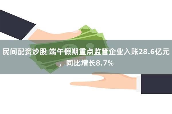 民间配资炒股 端午假期重点监管企业入账28.6亿元，同比增长8.7%