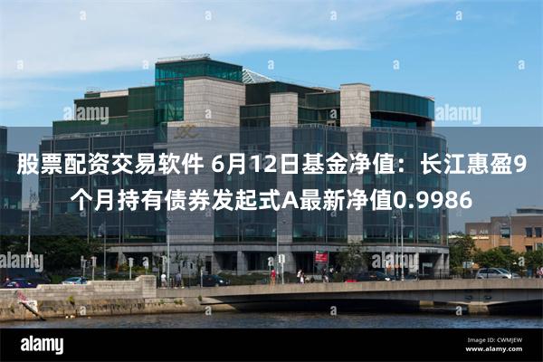 股票配资交易软件 6月12日基金净值：长江惠盈9个月持有债券发起式A最新净值0.9986