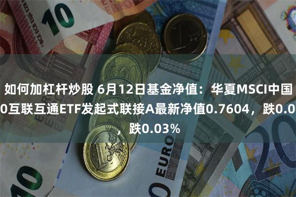 如何加杠杆炒股 6月12日基金净值：华夏MSCI中国A50互联互通ETF发起式联接A最新净值0.7604，跌0.03%