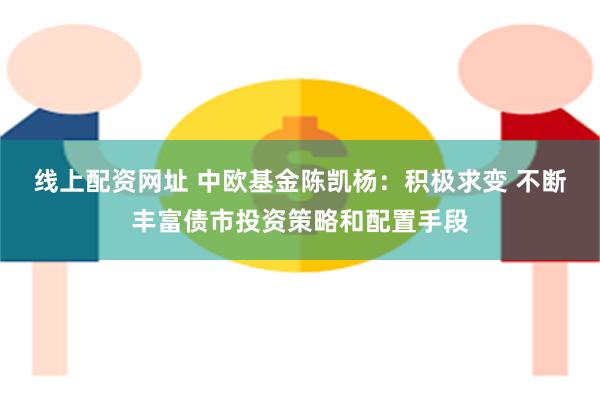 线上配资网址 中欧基金陈凯杨：积极求变 不断丰富债市投资策略和配置手段