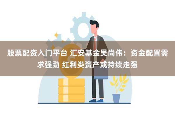 股票配资入门平台 汇安基金吴尚伟：资金配置需求强劲 红利类资产或持续走强