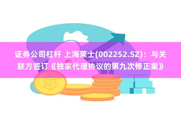 证券公司杠杆 上海莱士(002252.SZ)：与关联方签订《独家代理协议的第九次修正案》