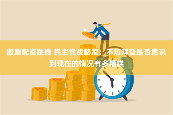 股票配资跳楼 民主党战略家：不知拜登是否意识到现在的情况有多糟糕