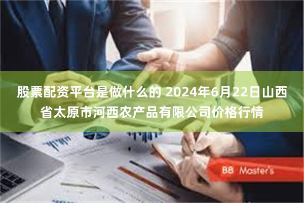 股票配资平台是做什么的 2024年6月22日山西省太原市河西农产品有限公司价格行情