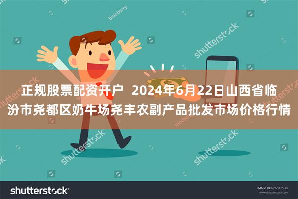 正规股票配资开户  2024年6月22日山西省临汾市尧都区奶牛场尧丰农副产品批发市场价格行情