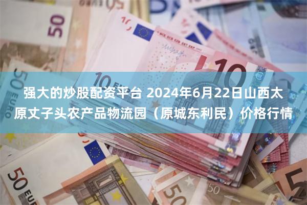 强大的炒股配资平台 2024年6月22日山西太原丈子头农产品物流园（原城东利民）价格行情