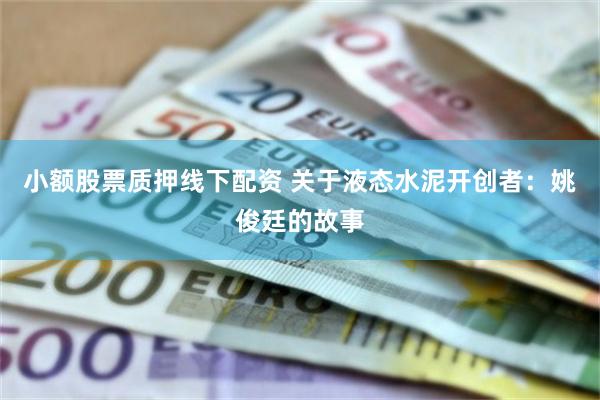 小额股票质押线下配资 关于液态水泥开创者：姚俊廷的故事