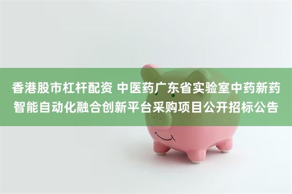 香港股市杠杆配资 中医药广东省实验室中药新药智能自动化融合创新平台采购项目公开招标公告