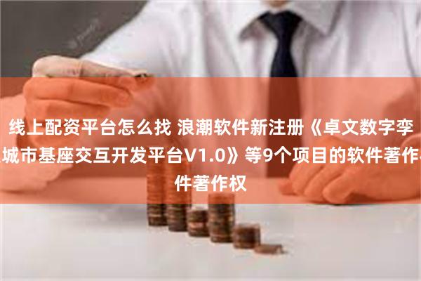 线上配资平台怎么找 浪潮软件新注册《卓文数字孪生城市基座交互开发平台V1.0》等9个项目的软件著作权