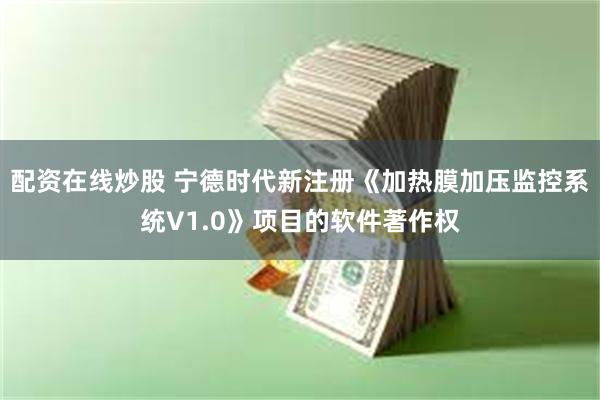 配资在线炒股 宁德时代新注册《加热膜加压监控系统V1.0》项目的软件著作权