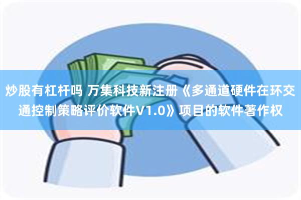 炒股有杠杆吗 万集科技新注册《多通道硬件在环交通控制策略评价软件V1.0》项目的软件著作权