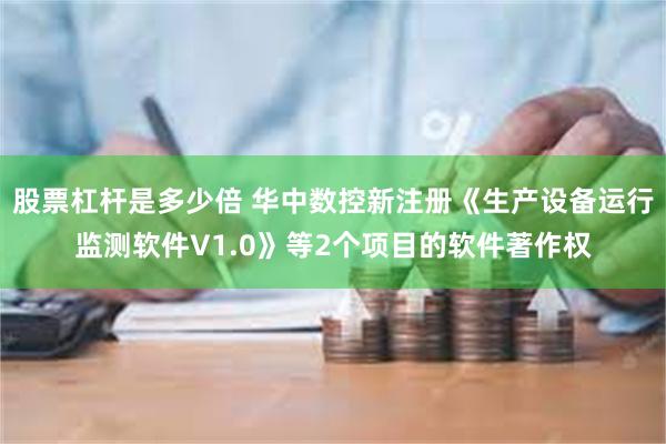 股票杠杆是多少倍 华中数控新注册《生产设备运行监测软件V1.0》等2个项目的软件著作权