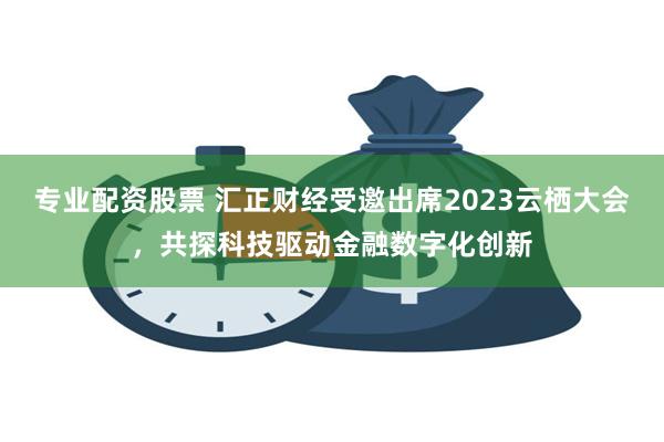 专业配资股票 汇正财经受邀出席2023云栖大会，共探科技驱动金融数字化创新