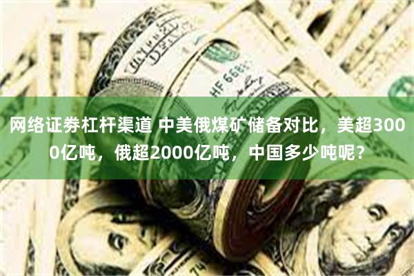 网络证劵杠杆渠道 中美俄煤矿储备对比，美超3000亿吨，俄超2000亿吨，中国多少吨呢？