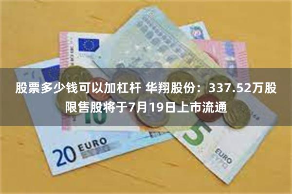 股票多少钱可以加杠杆 华翔股份：337.52万股限售股将于7月19日上市流通