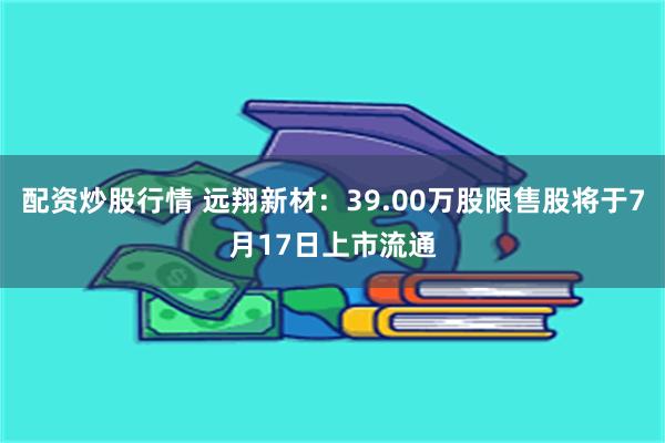 配资炒股行情 远翔新材：39.00万股限售股将于7月17日上市流通