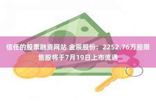 信任的股票融资网站 金辰股份：2252.76万股限售股将于7月19日上市流通