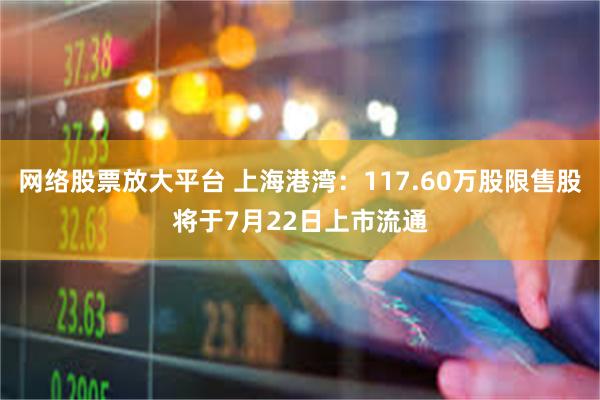 网络股票放大平台 上海港湾：117.60万股限售股将于7月22日上市流通