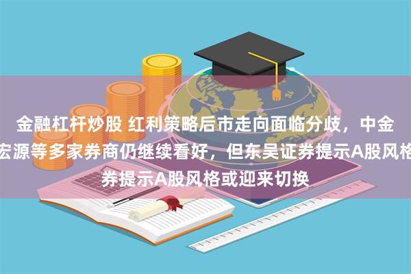 金融杠杆炒股 红利策略后市走向面临分歧，中金公司、申万宏源等多家券商仍继续看好，但东吴证券提示A股风格或迎来切换