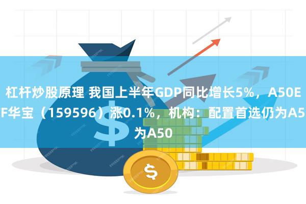 杠杆炒股原理 我国上半年GDP同比增长5%，A50ETF华宝（159596）涨0.1%，机构：配置首选仍为A50