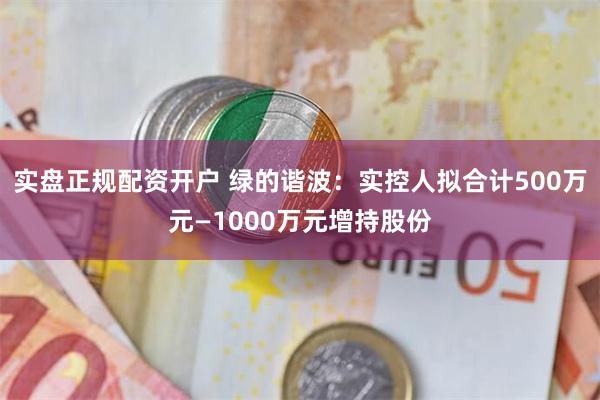 实盘正规配资开户 绿的谐波：实控人拟合计500万元—1000万元增持股份