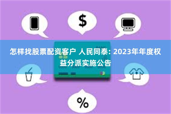 怎样找股票配资客户 人民同泰: 2023年年度权益分派实施公告