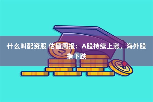 什么叫配资股 估值周报：A股持续上涨，海外股指下跌