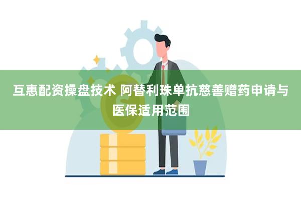 互惠配资操盘技术 阿替利珠单抗慈善赠药申请与医保适用范围