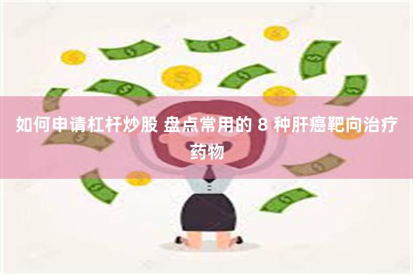 如何申请杠杆炒股 盘点常用的 8 种肝癌靶向治疗药物