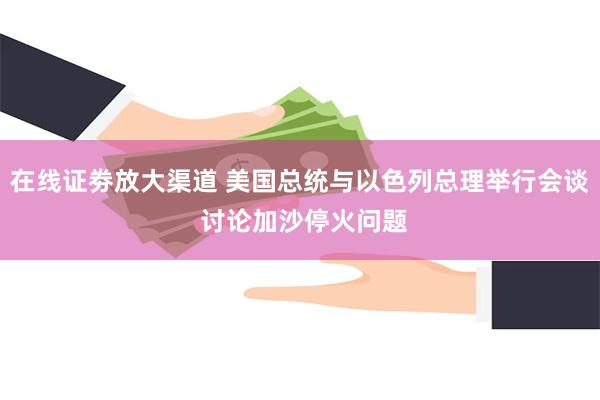 在线证劵放大渠道 美国总统与以色列总理举行会谈 讨论加沙停火问题